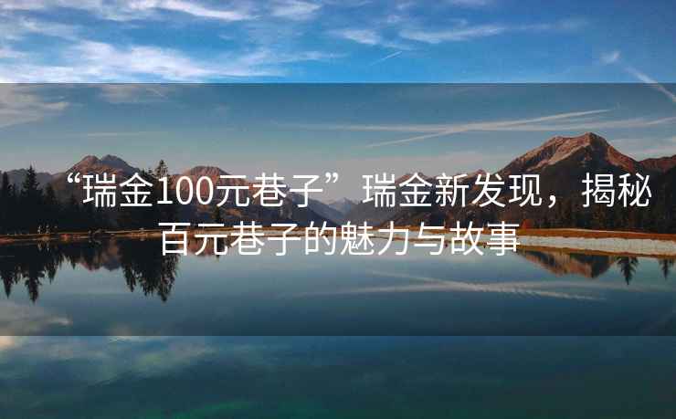 “瑞金100元巷子”瑞金新发现，揭秘百元巷子的魅力与故事