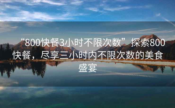 “800快餐3小时不限次数”探索800快餐，尽享三小时内不限次数的美食盛宴