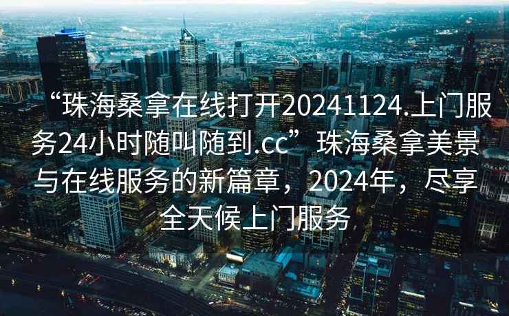 “珠海桑拿在线打开20241124.上门服务24小时随叫随到.cc”珠海桑拿美景与在线服务的新篇章，2024年，尽享全天候上门服务