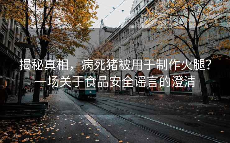 揭秘真相，病死猪被用于制作火腿？一场关于食品安全谣言的澄清