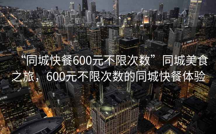 “同城快餐600元不限次数”同城美食之旅，600元不限次数的同城快餐体验