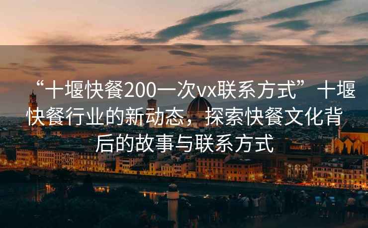 “十堰快餐200一次vx联系方式”十堰快餐行业的新动态，探索快餐文化背后的故事与联系方式