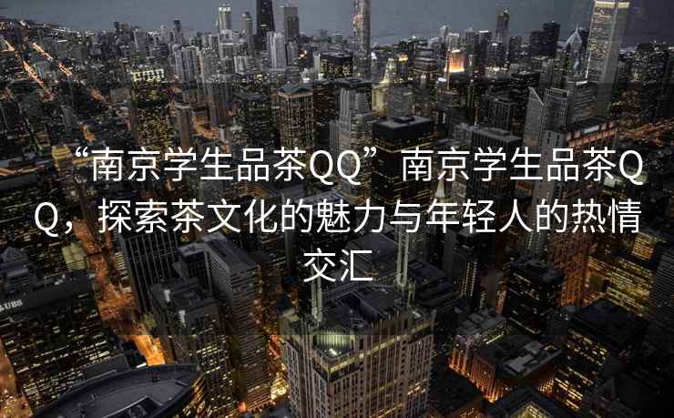 “南京学生品茶QQ”南京学生品茶QQ，探索茶文化的魅力与年轻人的热情交汇