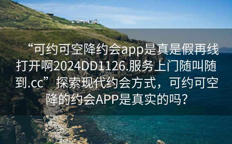 “可约可空降约会app是真是假再线打开啊2024DD1126.服务上门随叫随到.cc”探索现代约会方式，可约可空降的约会APP是真实的吗？