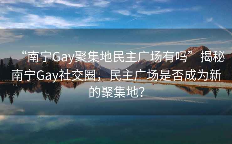 “南宁Gay聚集地民主广场有吗”揭秘南宁Gay社交圈，民主广场是否成为新的聚集地？