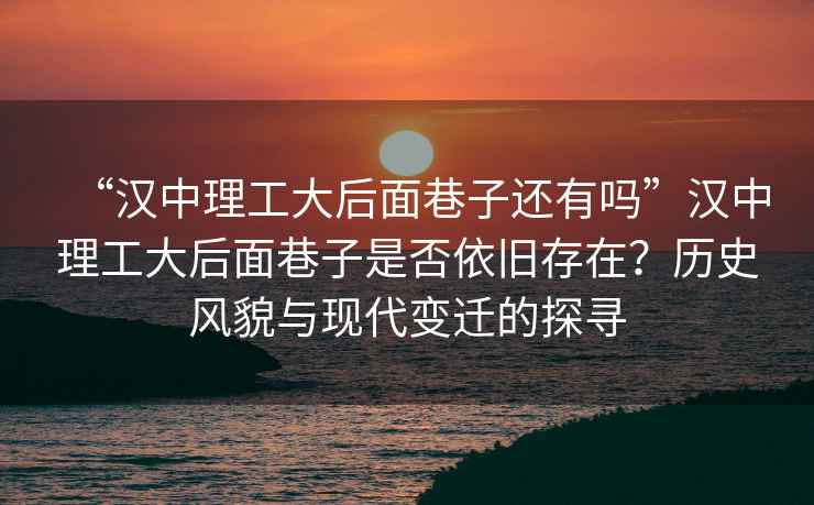 “汉中理工大后面巷子还有吗”汉中理工大后面巷子是否依旧存在？历史风貌与现代变迁的探寻