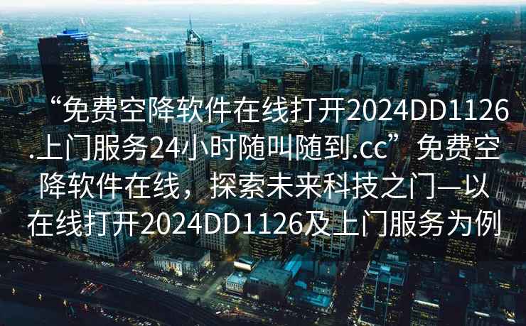 “免费空降软件在线打开2024DD1126.上门服务24小时随叫随到.cc”免费空降软件在线，探索未来科技之门—以在线打开2024DD1126及上门服务为例