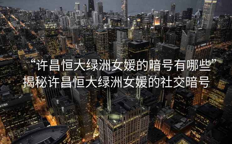 “许昌恒大绿洲女媛的暗号有哪些”揭秘许昌恒大绿洲女媛的社交暗号