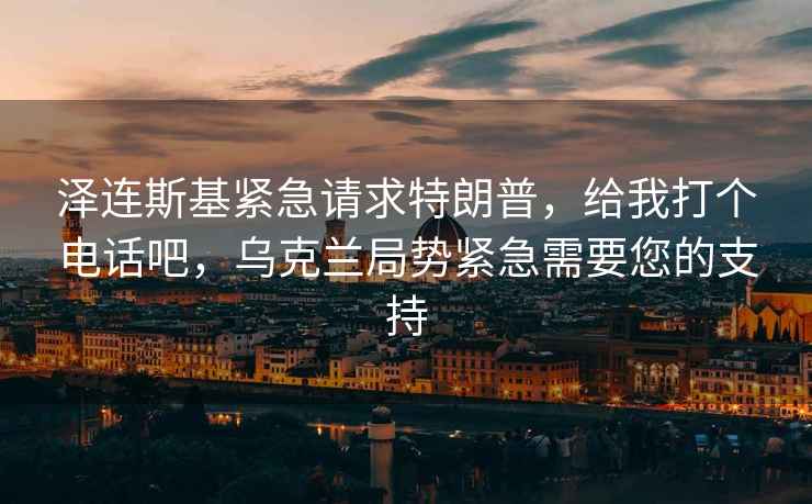 泽连斯基紧急请求特朗普，给我打个电话吧，乌克兰局势紧急需要您的支持