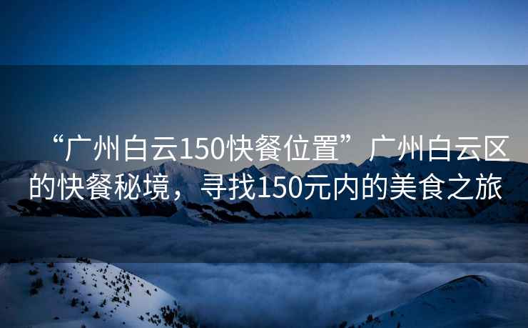 “广州白云150快餐位置”广州白云区的快餐秘境，寻找150元内的美食之旅