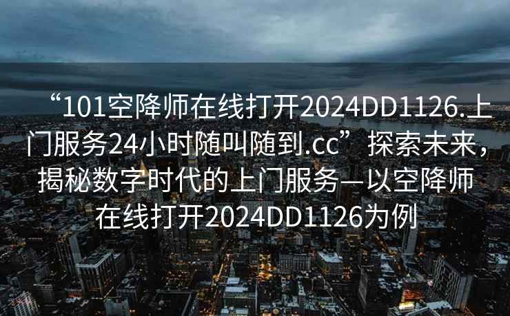 “101空降师在线打开2024DD1126.上门服务24小时随叫随到.cc”探索未来，揭秘数字时代的上门服务—以空降师在线打开2024DD1126为例