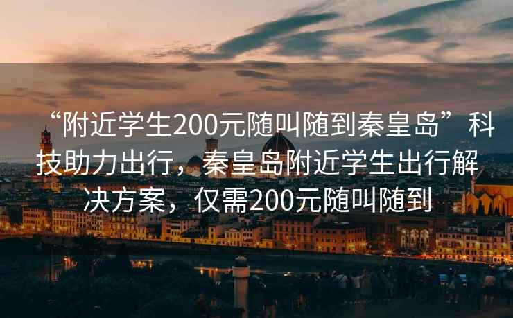 “附近学生200元随叫随到秦皇岛”科技助力出行，秦皇岛附近学生出行解决方案，仅需200元随叫随到