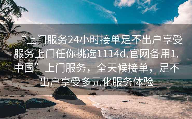 “上门服务24小时接单足不出户享受服务上门任你挑选1114d.官网备用1.中国”上门服务，全天候接单，足不出户享受多元化服务体验