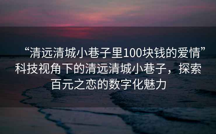 “清远清城小巷子里100块钱的爱情”科技视角下的清远清城小巷子，探索百元之恋的数字化魅力