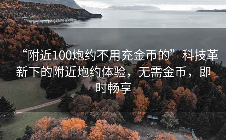 “附近100炮约不用充金币的”科技革新下的附近炮约体验，无需金币，即时畅享