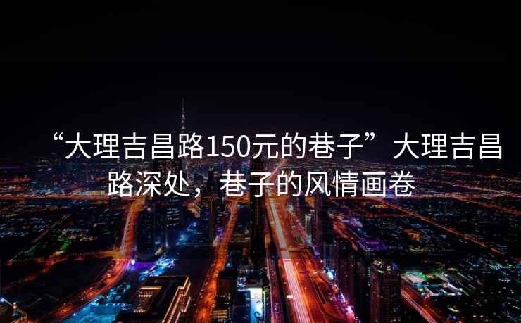 “大理吉昌路150元的巷子”大理吉昌路深处，巷子的风情画卷