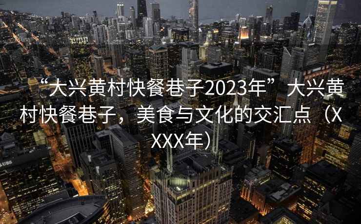 “大兴黄村快餐巷子2023年”大兴黄村快餐巷子，美食与文化的交汇点（XXXX年）