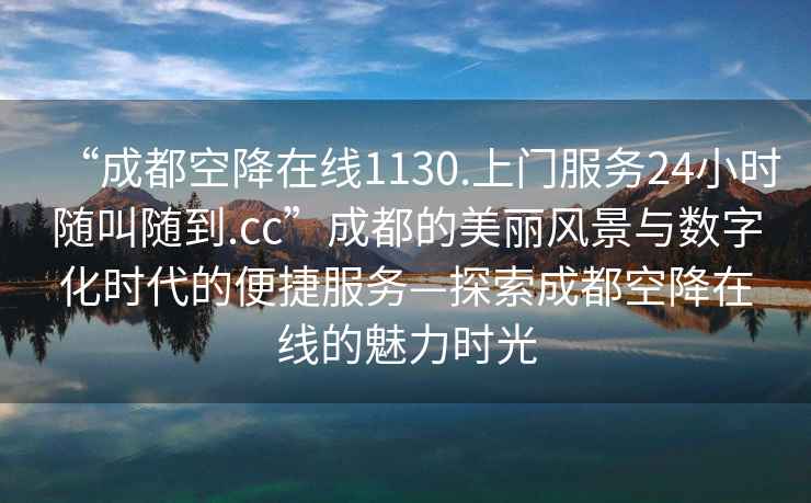 “成都空降在线1130.上门服务24小时随叫随到.cc”成都的美丽风景与数字化时代的便捷服务—探索成都空降在线的魅力时光