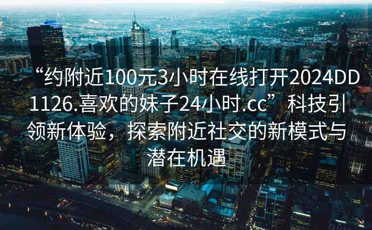 “约附近100元3小时在线打开2024DD1126.喜欢的妹子24小时.cc”科技引领新体验，探索附近社交的新模式与潜在机遇