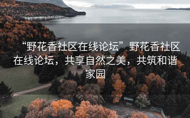 “野花香社区在线论坛”野花香社区在线论坛，共享自然之美，共筑和谐家园