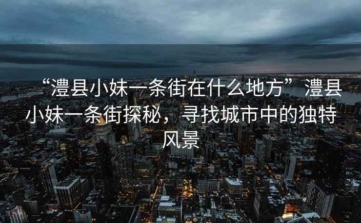 “澧县小妹一条街在什么地方”澧县小妹一条街探秘，寻找城市中的独特风景