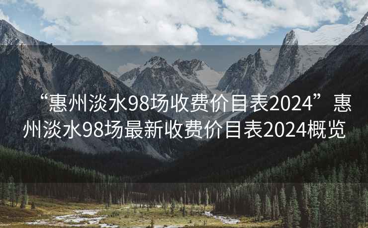 “惠州淡水98场收费价目表2024”惠州淡水98场最新收费价目表2024概览