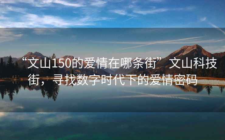 “文山150的爱情在哪条街”文山科技街，寻找数字时代下的爱情密码