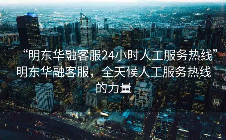 “明东华融客服24小时人工服务热线”明东华融客服，全天候人工服务热线的力量