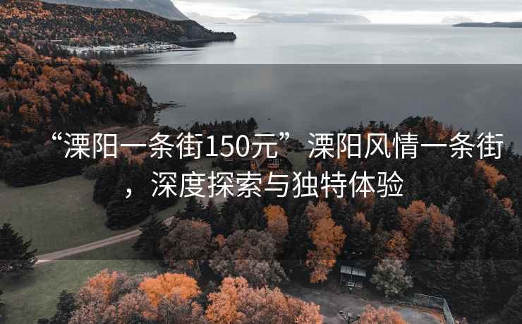 “溧阳一条街150元”溧阳风情一条街，深度探索与独特体验