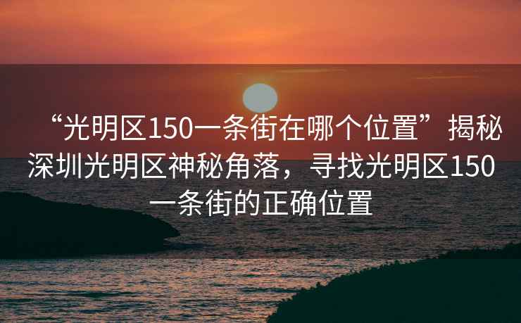 “光明区150一条街在哪个位置”揭秘深圳光明区神秘角落，寻找光明区150一条街的正确位置