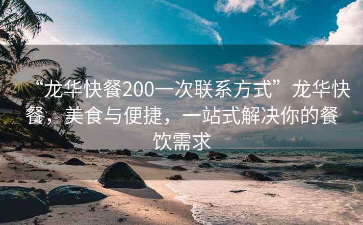 “龙华快餐200一次联系方式”龙华快餐，美食与便捷，一站式解决你的餐饮需求