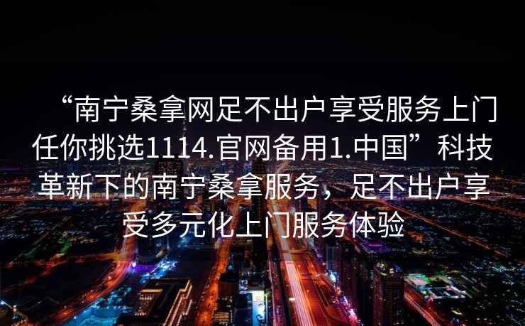 “南宁桑拿网足不出户享受服务上门任你挑选1114.官网备用1.中国”科技革新下的南宁桑拿服务，足不出户享受多元化上门服务体验