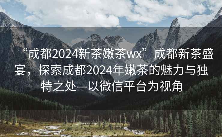 “成都2024新茶嫩茶wx”成都新茶盛宴，探索成都2024年嫩茶的魅力与独特之处—以微信平台为视角