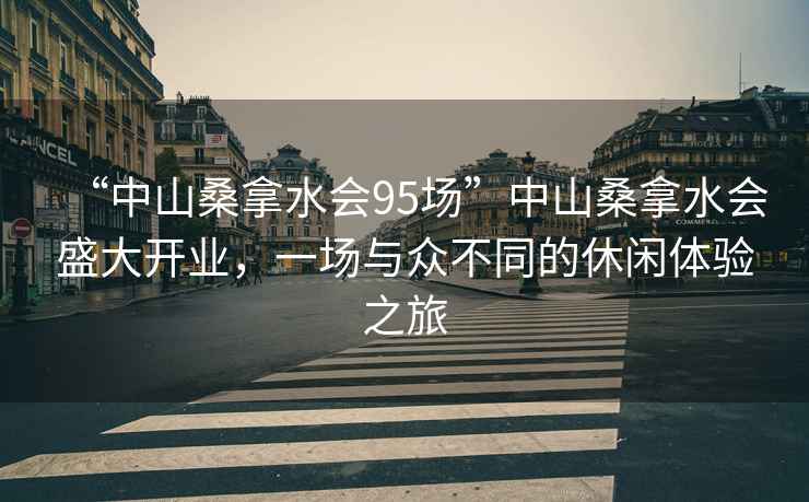 “中山桑拿水会95场”中山桑拿水会盛大开业，一场与众不同的休闲体验之旅