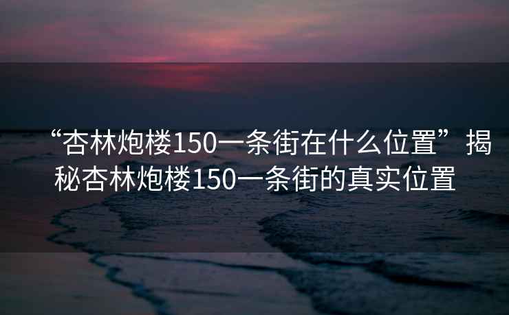 “杏林炮楼150一条街在什么位置”揭秘杏林炮楼150一条街的真实位置