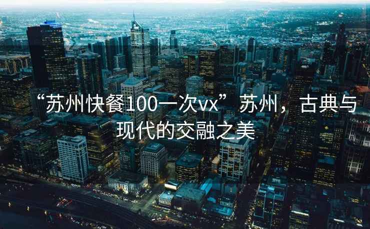 “苏州快餐100一次vx”苏州，古典与现代的交融之美