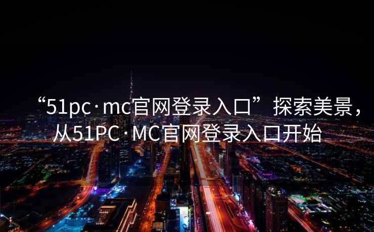 “51pc·mc官网登录入口”探索美景，从51PC·MC官网登录入口开始