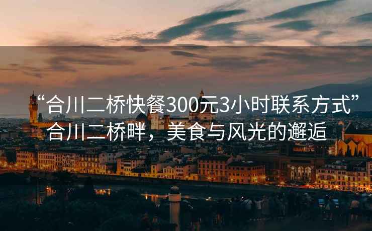 “合川二桥快餐300元3小时联系方式”合川二桥畔，美食与风光的邂逅