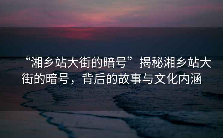 “湘乡站大街的暗号”揭秘湘乡站大街的暗号，背后的故事与文化内涵