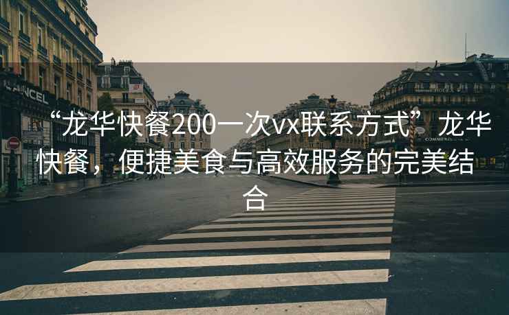 “龙华快餐200一次vx联系方式”龙华快餐，便捷美食与高效服务的完美结合