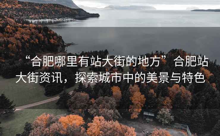 “合肥哪里有站大街的地方”合肥站大街资讯，探索城市中的美景与特色