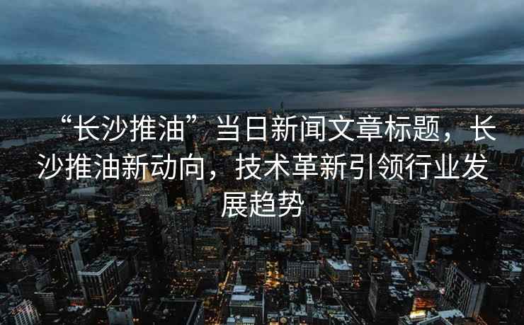 “长沙推油”当日新闻文章标题，长沙推油新动向，技术革新引领行业发展趋势