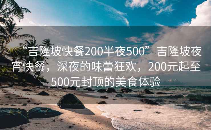 “吉隆坡快餐200半夜500”吉隆坡夜宵快餐，深夜的味蕾狂欢，200元起至500元封顶的美食体验