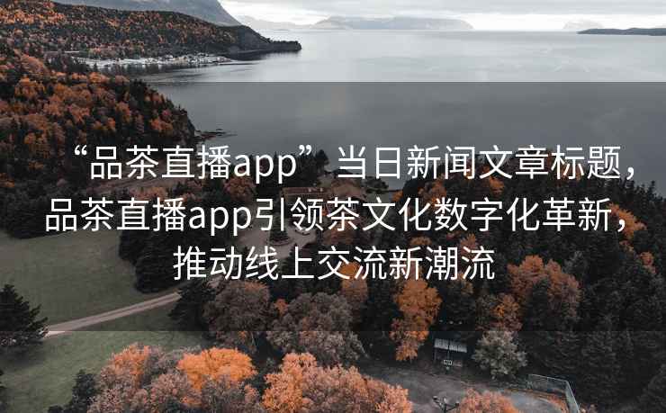 “品茶直播app”当日新闻文章标题，品茶直播app引领茶文化数字化革新，推动线上交流新潮流