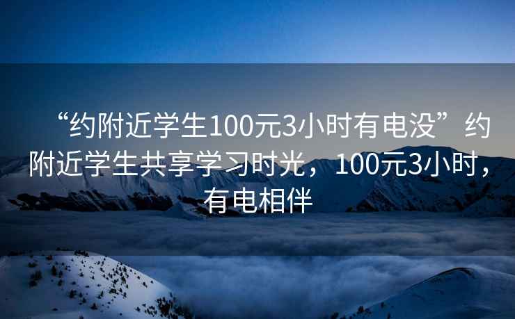 “约附近学生100元3小时有电没”约附近学生共享学习时光，100元3小时，有电相伴