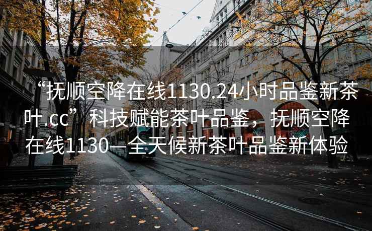 “抚顺空降在线1130.24小时品鉴新茶叶.cc”科技赋能茶叶品鉴，抚顺空降在线1130—全天候新茶叶品鉴新体验