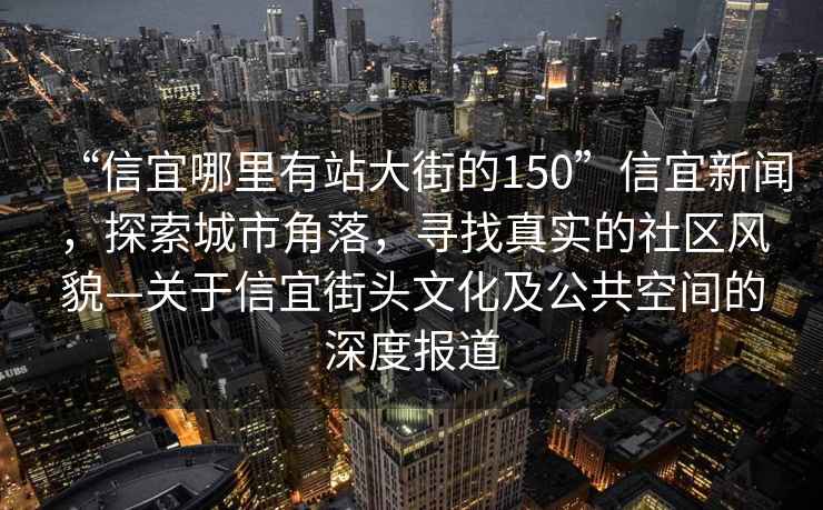 “信宜哪里有站大街的150”信宜新闻，探索城市角落，寻找真实的社区风貌—关于信宜街头文化及公共空间的深度报道