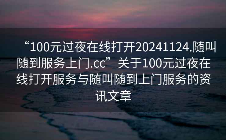 “100元过夜在线打开20241124.随叫随到服务上门.cc”关于100元过夜在线打开服务与随叫随到上门服务的资讯文章