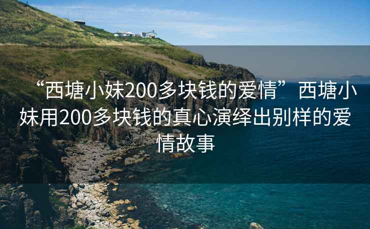 “西塘小妹200多块钱的爱情”西塘小妹用200多块钱的真心演绎出别样的爱情故事