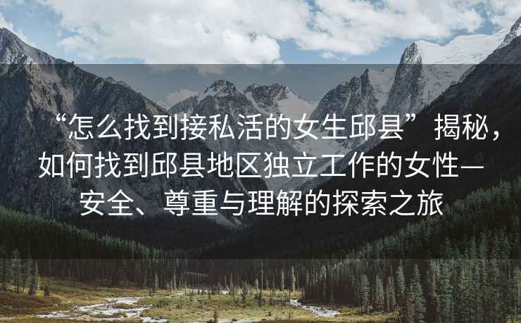 “怎么找到接私活的女生邱县”揭秘，如何找到邱县地区独立工作的女性—安全、尊重与理解的探索之旅